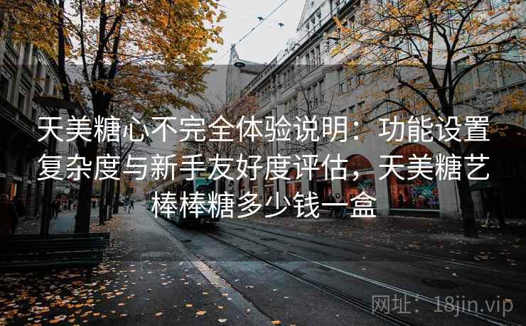 天美糖心不完全体验说明：功能设置复杂度与新手友好度评估，天美糖艺棒棒糖多少钱一盒  第1张