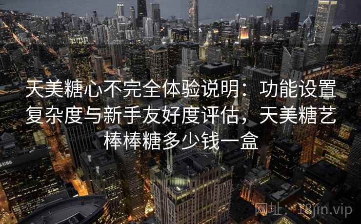 天美糖心不完全体验说明：功能设置复杂度与新手友好度评估，天美糖艺棒棒糖多少钱一盒  第2张