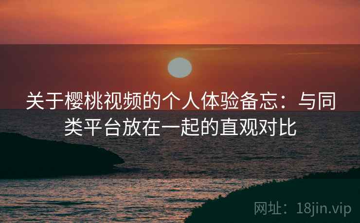 关于樱桃视频的个人体验备忘：与同类平台放在一起的直观对比