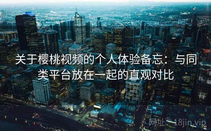 关于樱桃视频的个人体验备忘：与同类平台放在一起的直观对比