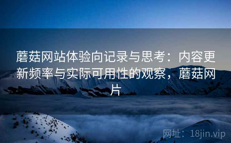 蘑菇网站体验向记录与思考：内容更新频率与实际可用性的观察，蘑菇网片  第2张