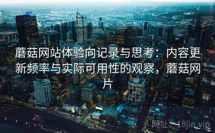 蘑菇网站体验向记录与思考：内容更新频率与实际可用性的观察，蘑菇网片  第1张