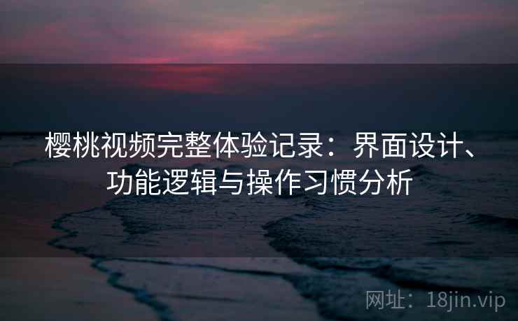 樱桃视频完整体验记录：界面设计、功能逻辑与操作习惯分析  第2张
