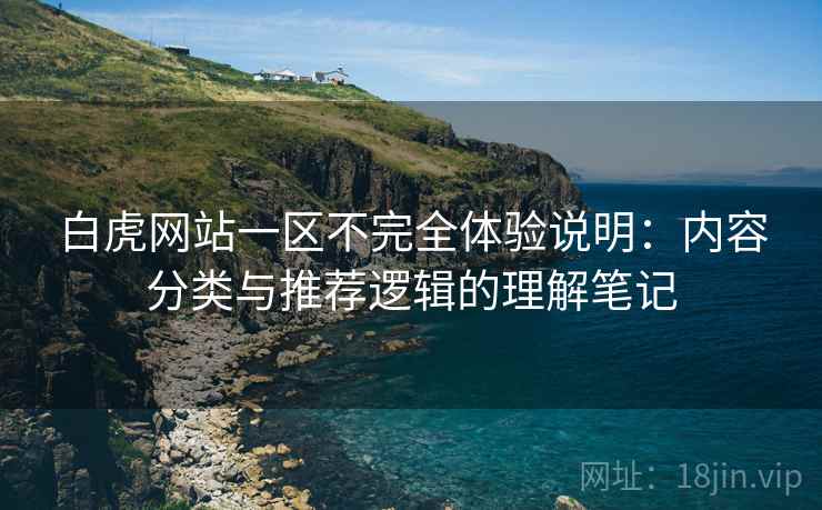 白虎网站一区不完全体验说明：内容分类与推荐逻辑的理解笔记  第1张