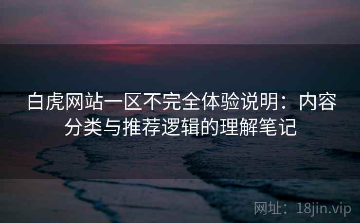 白虎网站一区不完全体验说明：内容分类与推荐逻辑的理解笔记  第2张