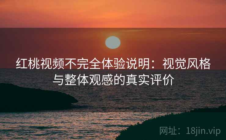 红桃视频不完全体验说明：视觉风格与整体观感的真实评价  第2张