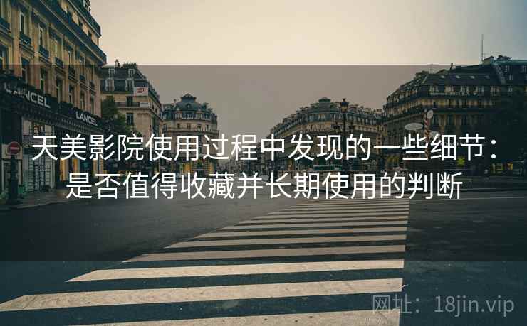 天美影院使用过程中发现的一些细节：是否值得收藏并长期使用的判断  第2张